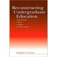 Reconstructing Undergraduate Education : Using Learning Science to Design Effective Courses