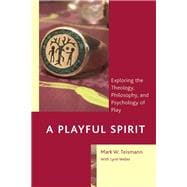 A Playful Spirit Exploring the Theology, Philosophy, and Psychology of Play