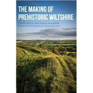 The Making of Prehistoric Wiltshire Life, Ceremony & Death from the Earliest Times to the Roman Invasion