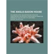The Anglo-saxon House: Its Construction, Decoration and Furniture Together With an Introduction on English Miniature Drawing of the 10th and 11th Centuries