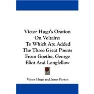 Victor Hugo's Oration on Voltaire : To Which Are Added the Three Great Poems from Goethe, George Eliot and Longfellow
