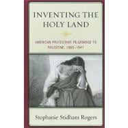 Inventing the Holy Land American Protestant Pilgrimage to Palestine, 1865–1941