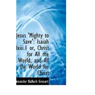 Jesus 'Mighty to Save' : Isaiah lxiii. 1 or, Christ for All the World, and All the World for Christ
