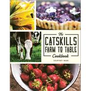 The Catskills Farm to Table Cookbook Over 75 Recipes