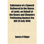 Substance of a Speech Delivered in the House of Lords, on Behalf of the Deans and Chapters Petitioning Against the Bill 24 July 1840