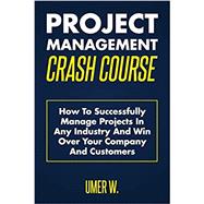 Project Management Crash Course: How To Successfully Manage Projects In Any Industry And Win Over Your Company And Customers