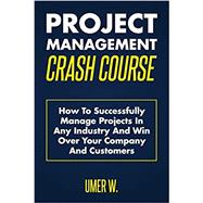 Project Management Crash Course: How To Successfully Manage Projects In Any Industry And Win Over Your Company And Customers