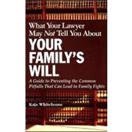 What Your Lawyer May Not Tell You About Your Family's Will : A Guide to Preventing the Common Pitfalls That Can Lead to Family Fights
