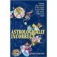 Astrologically Incorrect: Unlock the Secrets of the Signs to Get What You Want When You Want!
