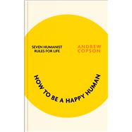 How to be a Happy Human Seven humanist foundations for a better life