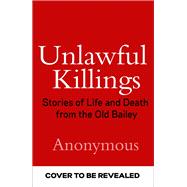 Unlawful Killings Stories of Life and Death from the Old Bailey