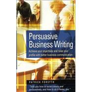 Persuasive Business Writing : Achieve Your Objectives and Raise Your Profile with Better Business Communication