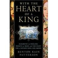 With the Heart of a King : Elizabeth I of England, Philip II of Spain, and the Fight for a Nation's Soul and Crown