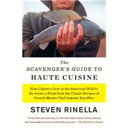 The Scavenger's Guide to Haute Cuisine How I Spent a Year in the American Wild to Re-create a Feast from the Classic Recipes of French Master Chef Auguste Escoffier