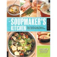 The Soupmaker's Kitchen How to Save Your Scraps, Prepare a Stock, and Craft the Perfect Pot of Soup