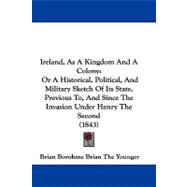 Ireland, As a Kingdom and a Colony: Or a Historical, Political, and Military Sketch of Its State, Previous To, and Since the Invasion Under Henry the Second