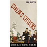 Stalin's Citizens Everyday Politics in the Wake of Total War