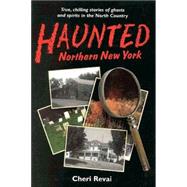 Haunted Northern New York: True, Chilling Tales of Ghosts in the North Country