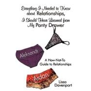 Everything I Needed to Know about Relationships, I Should Have Learned from My Panty Drawer : A How-Not-to Guide to Relationships