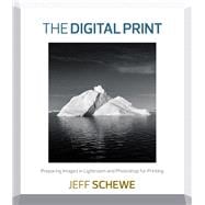 Digital Print, The  Preparing Images in Lightroom and Photoshop for Printing