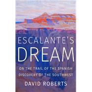 Escalante's Dream On the Trail of the Spanish Discovery of the Southwest