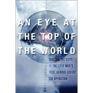Eye at the Top of the World : Tracing the Steps of the Cold War's Most Daring Covert CIA Operation