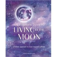 The Complete Guide to Living by the Moon A Holistic Approach to Lunar-Inspired Wellness