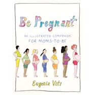Be Pregnant An Illustrated Companion for Moms-to-Be