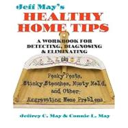 Jeff May's Healthy Home Tips: A Workbook for Detecting, Diagnosing, and Eliminating Pesky Pests, Stinky Stenches, Musty Mold, and Other Aggravating Home Problems