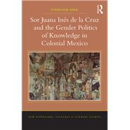 Sor Juana InTs de la Cruz and the Gender Politics of Knowledge in Colonial Mexico