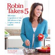 Robin Takes 5 500 Recipes, 5 Ingredients or Less, 500 Calories or Less, for 5 Nights/Week at 5:00 PM