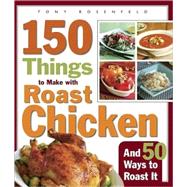 150 Things to Make with Roast Chicken (And 50 Ways to Roast It)