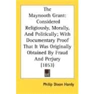Maynooth Grant : Considered Religiously, Morally, and Politically; with Documentary Proof That It Was Originally Obtained by Fraud and Perjury (185