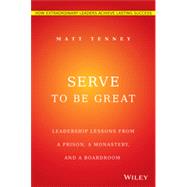 Serve to Be Great Leadership Lessons from a Prison, a Monastery, and a Boardroom