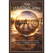 The Strategic Lens How to See Clearly, Think Better, and Make Decisions That Actually Work