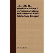 Letters on the American Republic - or, Common Fallacies and Monstrous Errors Refuted and Exposed