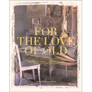 For the Love of Old : Living with Chipped, Frayed, Tarnished, Faded, Tattered, Worn and Weathered Things that Bring Comfort, Character and Joy to the Places We Call Home