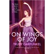 On Wings of Joy The Story of Ballet from the 16th Century to Today