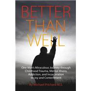 Better Than Well One Man's Miraculous Journey through Childhood Trauma, Mental Illness, Addiction, and Incarceration to Joy and Contentment