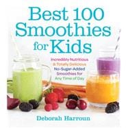 Best 100 Smoothies for Kids Incredibly Nutritious and Totally Delicious No-Sugar-Added Smoothies for Any Time of Day