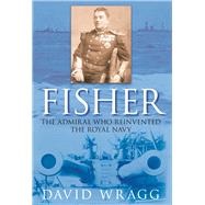Fisher The Admiral who Reinvented the Royal Navy