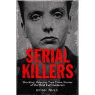 Serial Killers Shocking, Gripping True Crime Stories of the Most Evil Murderers
