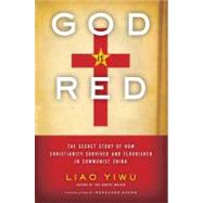 God Is Red : The Secret Story of How Christianity Survived and Flourished in Communist China