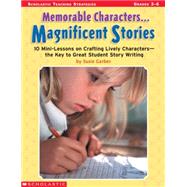 Memorable Characters. . . Magnificent Stories 10 Mini-Lessons on Crafting Lively Characters?the Key to Great Student Story Writing