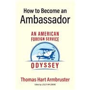 How to Become an Ambassador An American Foreign Service Odyssey