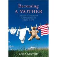Becoming a Mother A Journey of Uncertainty, Transformation and Falling in Love
