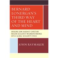 Bernard Lonergan’s Third Way of the Heart and Mind Bridging Some Buddhist-Christian-Muslim-Secularist Misunderstandings with a Global Secularity Ethics