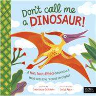 Don't Call Me a Dinosaur! A fun, fact-filled adventure that sets the record straight!
