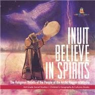 Inuit Believe in Spirits : The Religious Beliefs of the People of the Arctic Region of Alaska | 3rd Grade Social Studies | Children's Geography & Cultures Books