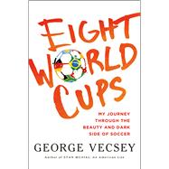 Eight World Cups My Journey through the Beauty and Dark Side of Soccer